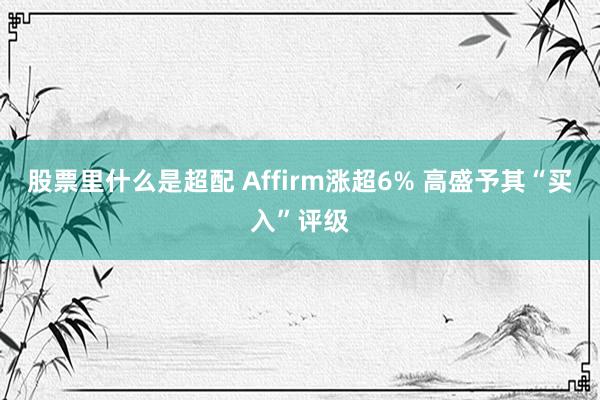 股票里什么是超配 Affirm涨超6% 高盛予其“买入”评级