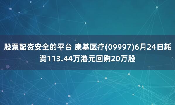 股票配资安全的平台 康基医疗(09997)6月24日耗资113.44万港元回购20万股