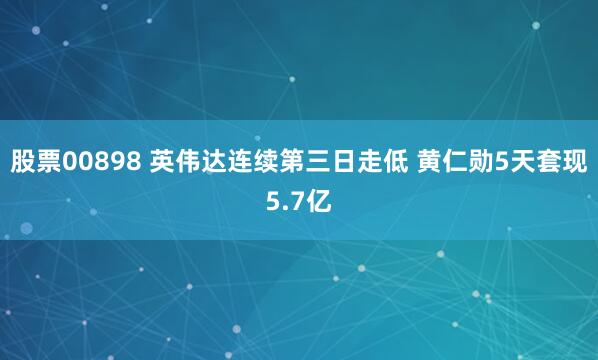 股票00898 英伟达连续第三日走低 黄仁勋5天套现5.7亿