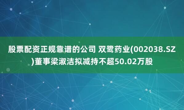 股票配资正规靠谱的公司 双鹭药业(002038.SZ)董事梁淑洁拟减持不超50.02万股