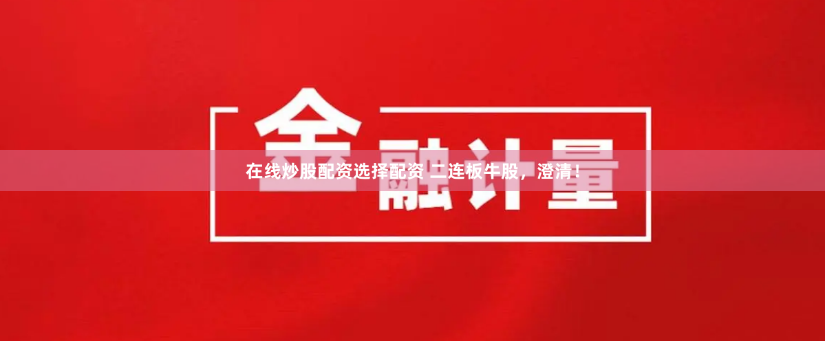 在线炒股配资选择配资 二连板牛股，澄清！