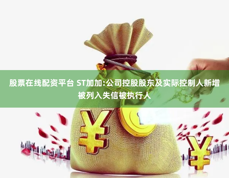 股票在线配资平台 ST加加:公司控股股东及实际控制人新增被列入失信被执行人