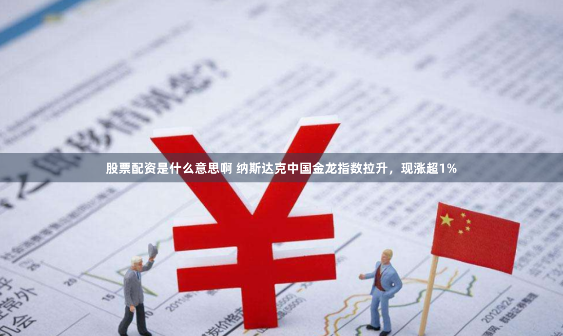 股票配资是什么意思啊 纳斯达克中国金龙指数拉升，现涨超1%