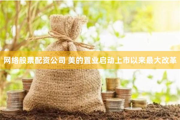 网络股票配资公司 美的置业启动上市以来最大改革
