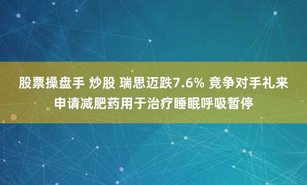 股票操盘手 炒股 瑞思迈跌7.6% 竞争对手礼来申请减肥药用于治疗睡眠呼吸暂停