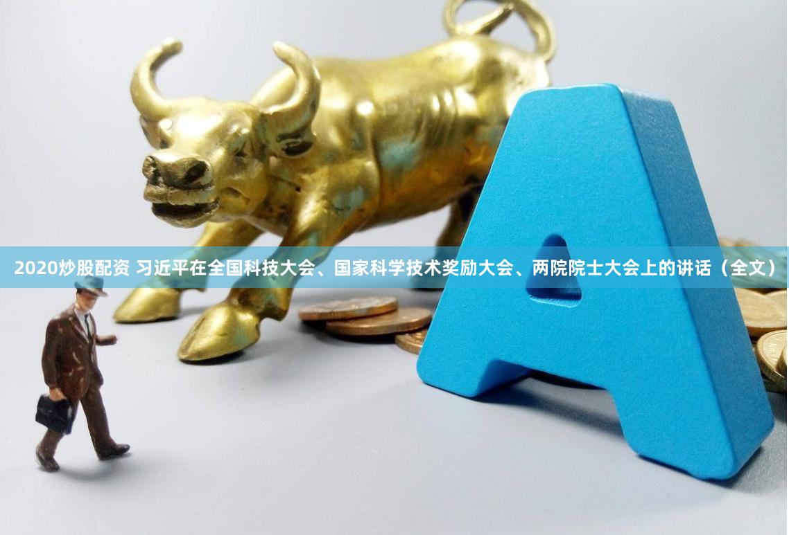 2020炒股配资 习近平在全国科技大会、国家科学技术奖励大会、两院院士大会上的讲话（全文）