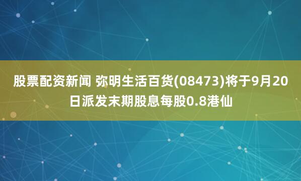 股票配资新闻 弥明生活百货(08473)将于9月20日派发末期股息每股0.8港仙