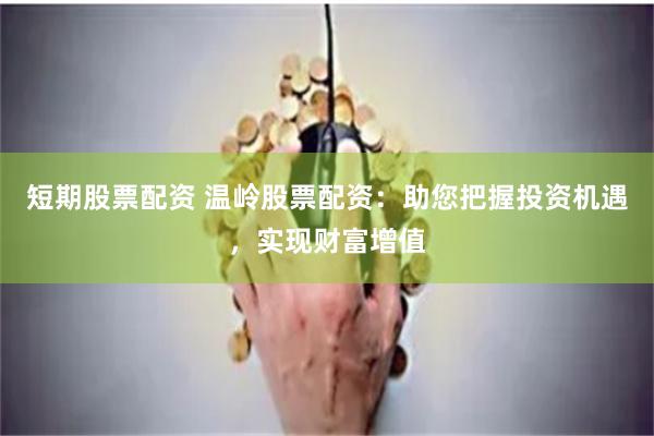 短期股票配资 温岭股票配资：助您把握投资机遇，实现财富增值