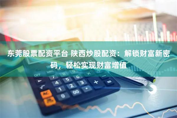 东莞股票配资平台 陕西炒股配资：解锁财富新密码，轻松实现财富增值