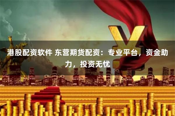 港股配资软件 东营期货配资:专业平台,资金助力,投资无忧