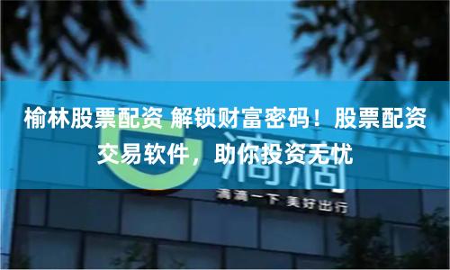 榆林股票配资 解锁财富密码！股票配资交易软件，助你投资无忧