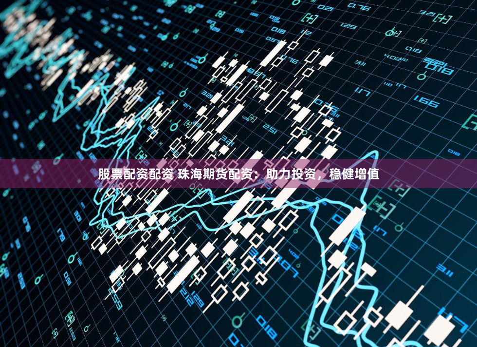 股票配资配资 珠海期货配资：助力投资，稳健增值