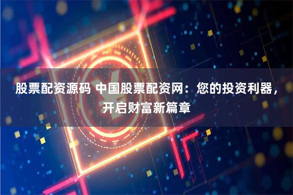 股票配资源码 中国股票配资网：您的投资利器，开启财富新篇章
