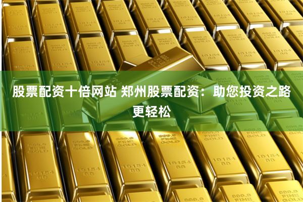 股票配资十倍网站 郑州股票配资：助您投资之路更轻松