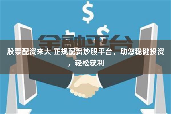股票配资来大 正规配资炒股平台，助您稳健投资，轻松获利