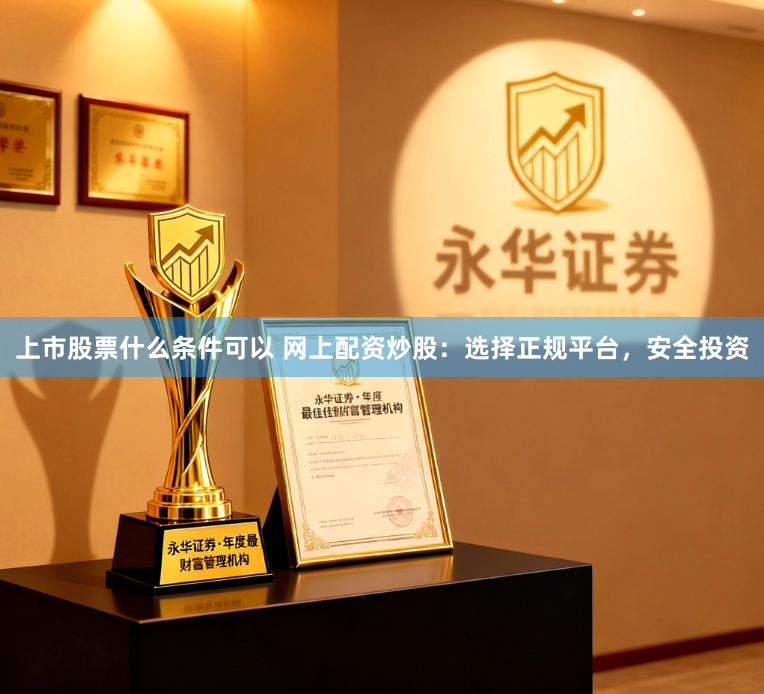 上市股票什么条件可以 网上配资炒股:选择正规平台,安全投资