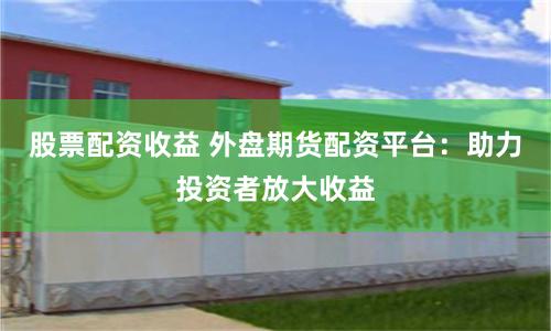 股票配资收益 外盘期货配资平台:助力投资者放大收益