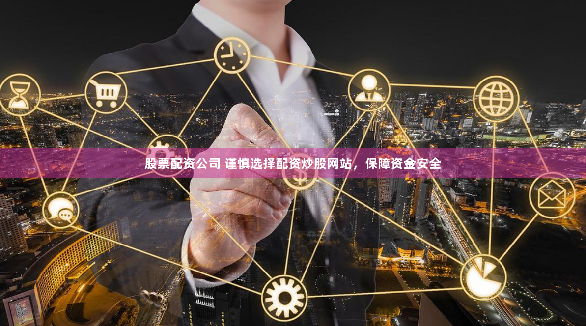 股票配资公司 谨慎选择配资炒股网站，保障资金安全