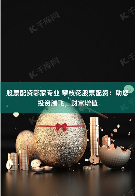 股票配资哪家专业 攀枝花股票配资：助您投资腾飞，财富增值