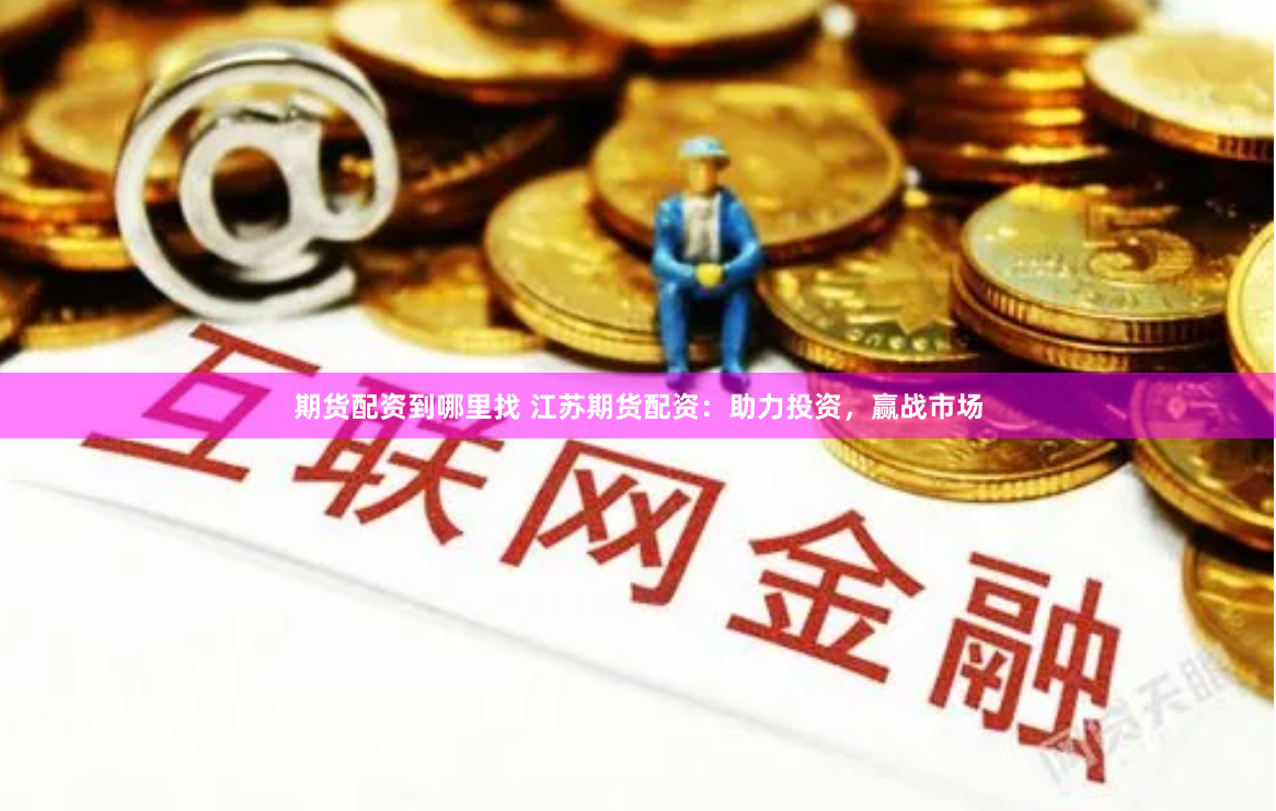 期货配资到哪里找 江苏期货配资：助力投资，赢战市场