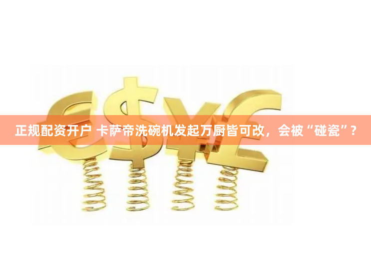 正规配资开户 卡萨帝洗碗机发起万厨皆可改，会被“碰瓷”?