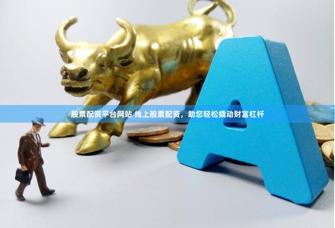 股票配资平台网站 线上股票配资，助您轻松撬动财富杠杆