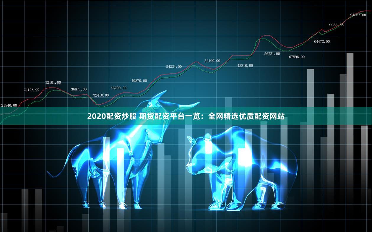 2020配资炒股 期货配资平台一览：全网精选优质配资网站