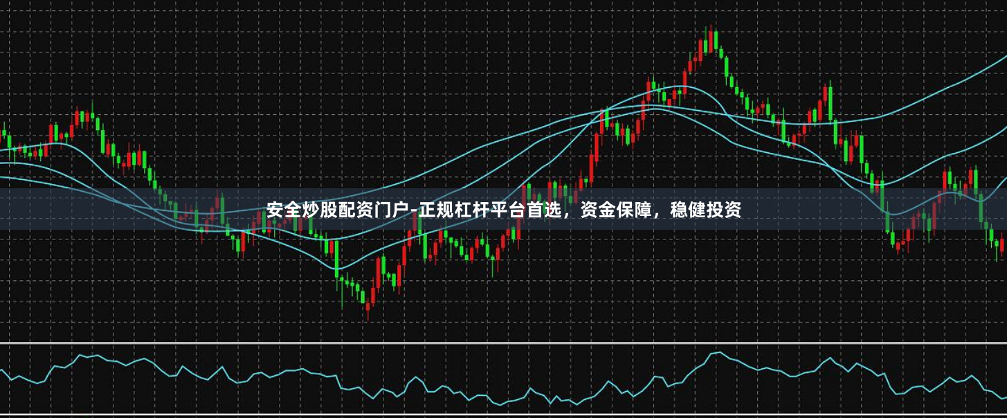 安全炒股配资门户-正规杠杆平台首选，资金保障，稳健投资