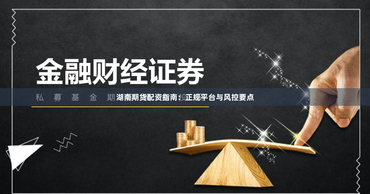 湖南期货配资指南：正规平台与风控要点