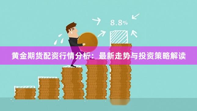 黄金期货配资行情分析：最新走势与投资策略解读