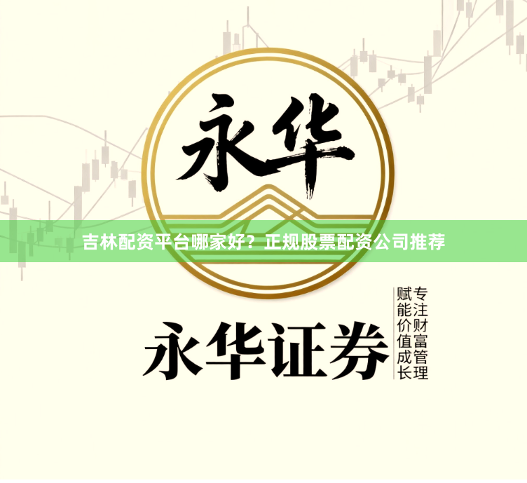 吉林配资平台哪家好？正规股票配资公司推荐