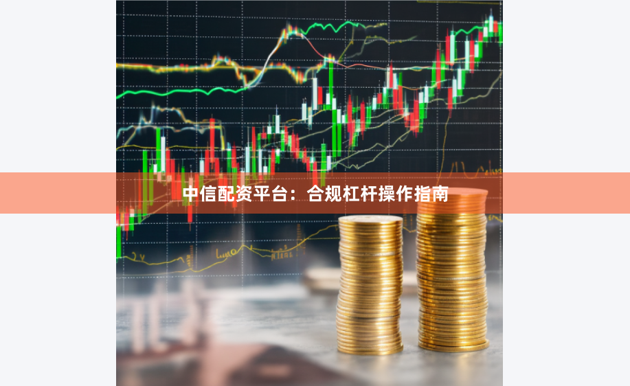 中信配资平台：合规杠杆操作指南
