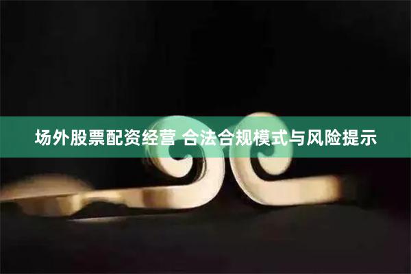 场外股票配资经营 合法合规模式与风险提示